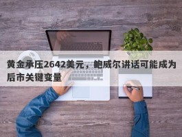 黄金承压2642美元，鲍威尔讲话可能成为后市关键变量