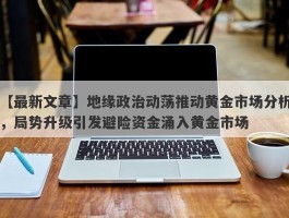 地缘政治动荡推动黄金市场分析，局势升级引发避险资金涌入黄金市场