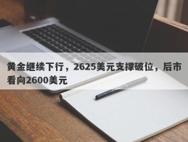 黄金继续下行，2625美元支撑破位，后市看向2600美元