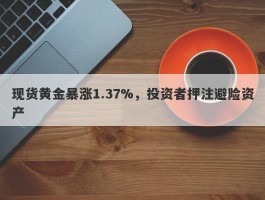 现货黄金暴涨1.37%，投资者押注避险资产