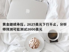 黄金继续承压，2625美元下行不止，分析师预测可能测试2600美元