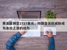 黄金反弹至2727美元，特朗普关税威胁成为金价上涨的动力