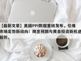 美国PPI数据重磅发布，引爆市场走势新动向！降息预期与黄金投资新机遇解析。