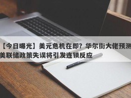 美元危机在即？华尔街大佬预测美联储政策失误将引发连锁反应