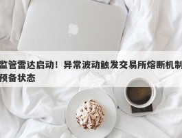 监管雷达启动！异常波动触发交易所熔断机制预备状态