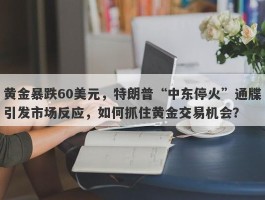 黄金暴跌60美元，特朗普“中东停火”通牒引发市场反应，如何抓住黄金交易机会？