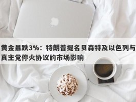 黄金暴跌3%：特朗普提名贝森特及以色列与真主党停火协议的市场影响