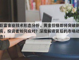 巨富金业技术形态分析，黄金价格即将突破新高，投资者如何应对？深度解读背后的市场动态！