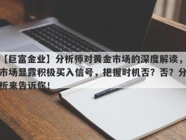 分析师对黄金市场的深度解读，市场显露积极买入信号，把握时机否？否？分析来告诉你！