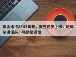 黄金维持2643美元，美元稳步上涨，鲍威尔讲话前市场情绪谨慎