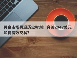 黄金市场再迎历史时刻！突破2947美元，如何高效交易？