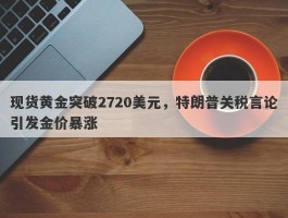 现货黄金突破2720美元，特朗普关税言论引发金价暴涨