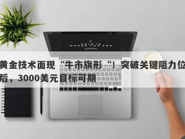 黄金技术面现“牛市旗形“！突破关键阻力位后，3000美元目标可期