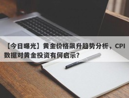 黄金价格飙升趋势分析，CPI数据对黄金投资有何启示？