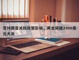 受特朗普关税政策影响，黄金突破2900美元大关