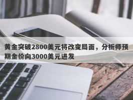 黄金突破2800美元将改变局面，分析师预期金价向3000美元进发