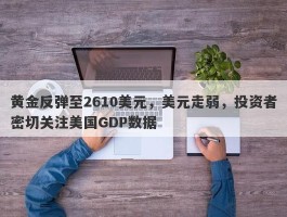 黄金反弹至2610美元，美元走弱，投资者密切关注美国GDP数据