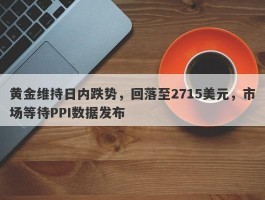 黄金维持日内跌势，回落至2715美元，市场等待PPI数据发布