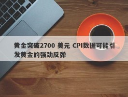 黄金突破2700 美元 CPI数据可能引发黄金的强劲反弹