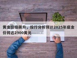 黄金价格飙升，投行分析预计2025年底金价将达2900美元