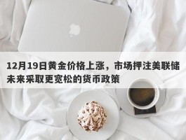 12月19日黄金价格上涨，市场押注美联储未来采取更宽松的货币政策