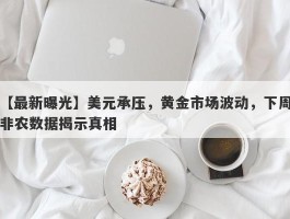 美元承压，黄金市场波动，下周非农数据揭示真相