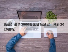 高盛：金价3000美元目标延迟，预计2026达标