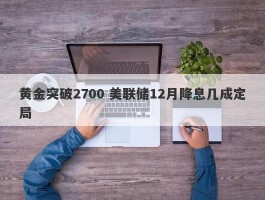 黄金突破2700 美联储12月降息几成定局