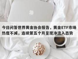 今日问答世界黄金协会报告，黄金ETF市场热度不减，连续第五个月呈现净流入态势