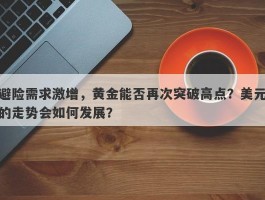 避险需求激增，黄金能否再次突破高点？美元的走势会如何发展？