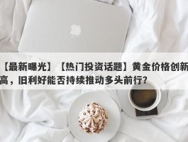 【热门投资话题】黄金价格创新高，旧利好能否持续推动多头前行？