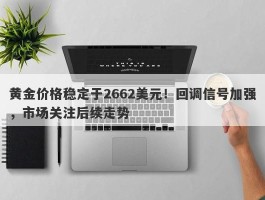 黄金价格稳定于2662美元！回调信号加强，市场关注后续走势