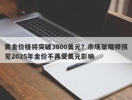 黄金价格将突破3000美元？市场策略师预见2025年金价不再受美元影响