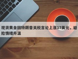 现货黄金因特朗普关税言论上涨17美元，避险情绪升温