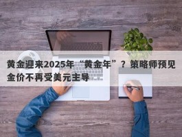 黄金迎来2025年“黄金年”？策略师预见金价不再受美元主导