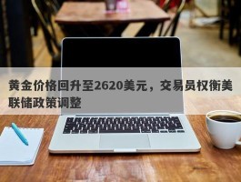 黄金价格回升至2620美元，交易员权衡美联储政策调整