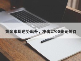 黄金本周逆势飙升，冲击2700美元关口