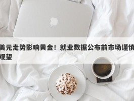 美元走势影响黄金！就业数据公布前市场谨慎观望