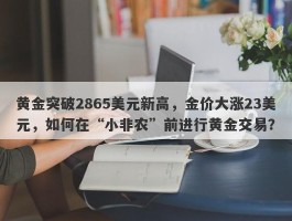 黄金突破2865美元新高，金价大涨23美元，如何在“小非农”前进行黄金交易？