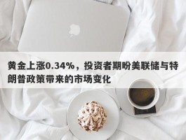 黄金上涨0.34%，投资者期盼美联储与特朗普政策带来的市场变化