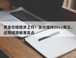 黄金价格稳步上行！金价维持2662美元，近期或突破更高点