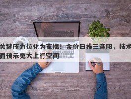 关键压力位化为支撑！金价日线三连阳，技术面预示更大上行空间