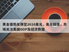 黄金强势反弹至2610美元，美元回落，市场关注美国GDP及经济数据