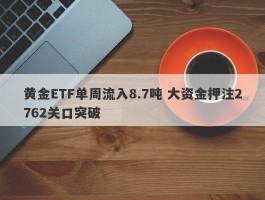 黄金ETF单周流入8.7吨 大资金押注2762关口突破