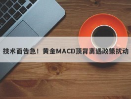 技术面告急！黄金MACD顶背离遇政策扰动