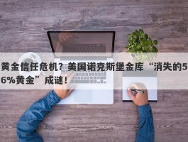 黄金信任危机？美国诺克斯堡金库“消失的56%黄金”成谜！