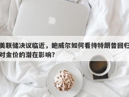 美联储决议临近，鲍威尔如何看待特朗普回归对金价的潜在影响？