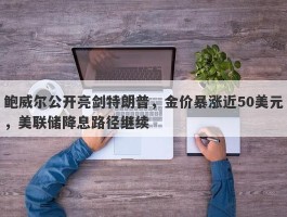 鲍威尔公开亮剑特朗普，金价暴涨近50美元，美联储降息路径继续