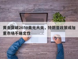 黄金突破2650美元大关，特朗普政策或加重市场不确定性