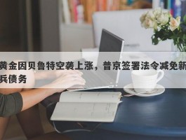 黄金因贝鲁特空袭上涨，普京签署法令减免新兵债务